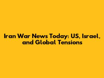 Iran War News Today: US, Israel, and Global Tensions