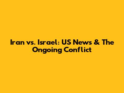Iran vs. Israel: US News & The Ongoing Conflict