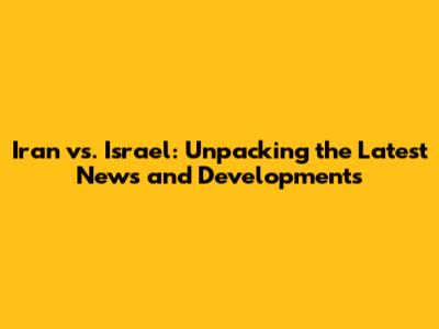 Iran vs. Israel: Unpacking the Latest News and Developments