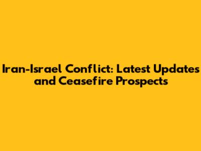 Iran-Israel Conflict: Latest Updates and Ceasefire Prospects