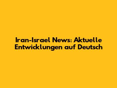 Iran-Israel News: Aktuelle Entwicklungen auf Deutsch