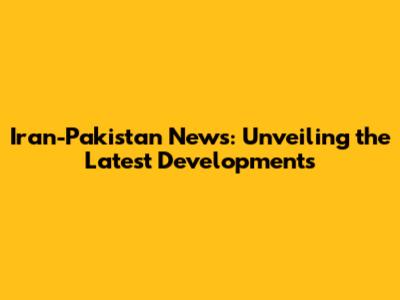 Iran-Pakistan News: Unveiling the Latest Developments