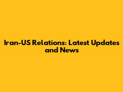Iran-US Relations: Latest Updates and News