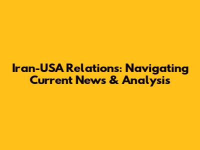 Iran-USA Relations: Navigating Current News & Analysis