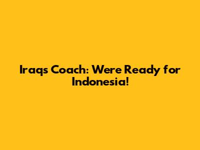 Iraq's Coach: "We're Ready for Indonesia!"
