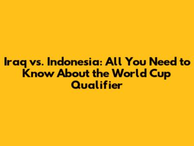 Iraq vs. Indonesia: All You Need to Know About the World Cup Qualifier
