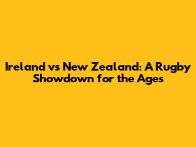 Ireland vs New Zealand: A Rugby Showdown for the Ages