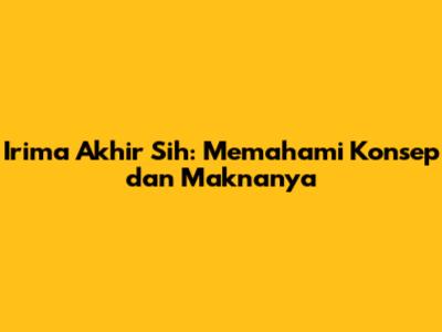 Irima Akhir Sih: Memahami Konsep dan Maknanya
