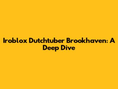 Iroblox Dutchtuber Brookhaven: A Deep Dive