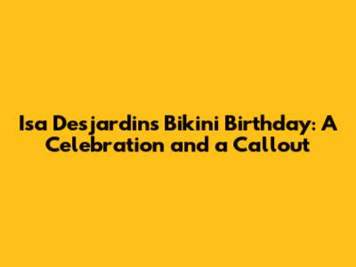 Isa Desjardins' Bikini Birthday: A Celebration and a Callout