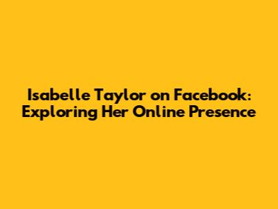 Isabelle Taylor on Facebook: Exploring Her Online Presence