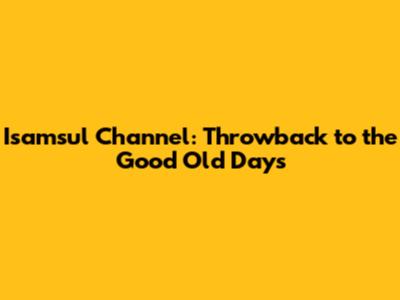 Isamsul Channel: Throwback to the Good Old Days