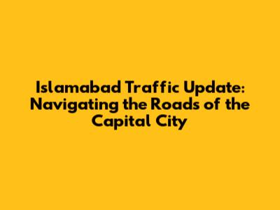 Islamabad Traffic Update: Navigating the Roads of the Capital City