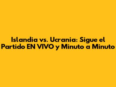 Islandia vs. Ucrania: Sigue el Partido EN VIVO y Minuto a Minuto