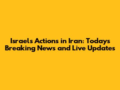 Israel's Actions in Iran: Today's Breaking News and Live Updates