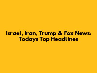 Israel, Iran, Trump & Fox News: Today's Top Headlines