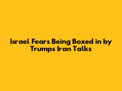 Israel Fears Being Boxed in by Trump's Iran Talks