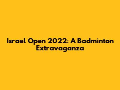 Israel Open 2022: A Badminton Extravaganza