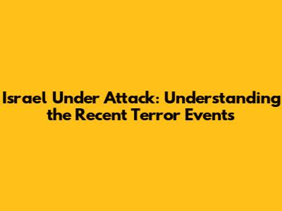Israel Under Attack: Understanding the Recent Terror Events