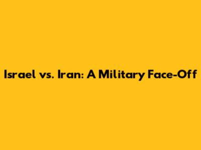 Israel vs. Iran: A Military Face-Off