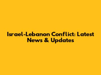 Israel-Lebanon Conflict: Latest News & Updates