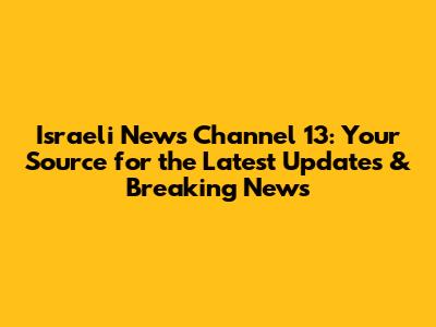 Israeli News Channel 13: Your Source for the Latest Updates & Breaking News
