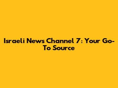Israeli News Channel 7: Your Go-To Source