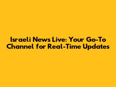 Israeli News Live: Your Go-To Channel for Real-Time Updates