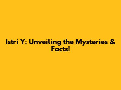 Istri Y: Unveiling the Mysteries & Facts!