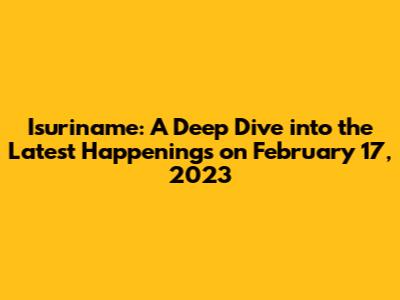 Isuriname: A Deep Dive into the Latest Happenings on February 17, 2023