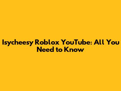 Isycheesy Roblox YouTube: All You Need to Know