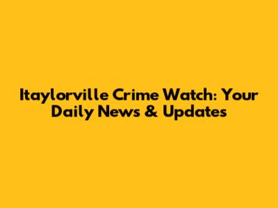 Itaylorville Crime Watch: Your Daily News & Updates