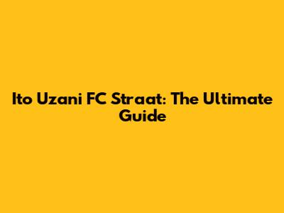 Ito Uzani FC Straat: The Ultimate Guide