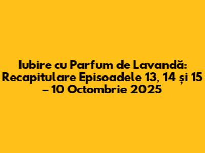 Iubire cu Parfum de Lavandă: Recapitulare Episoadele 13, 14 și 15 – 10 Octombrie 2025