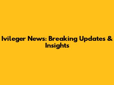 Ivileger News: Breaking Updates & Insights