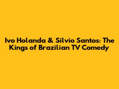 Ivo Holanda & Silvio Santos: The Kings of Brazilian TV Comedy
