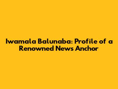 Iwamala Balunaba: Profile of a Renowned News Anchor