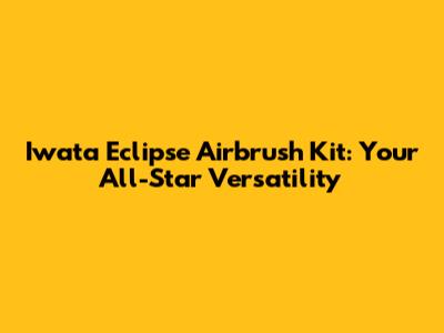 Iwata Eclipse Airbrush Kit: Your All-Star Versatility