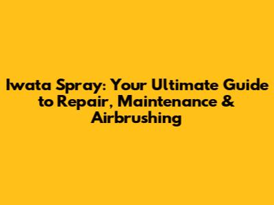 Iwata Spray: Your Ultimate Guide to Repair, Maintenance & Airbrushing