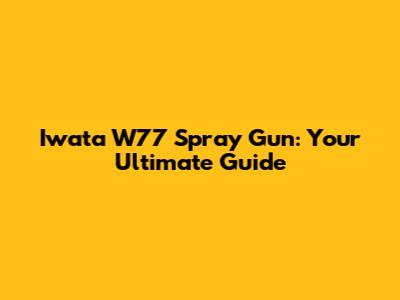 Iwata W77 Spray Gun: Your Ultimate Guide