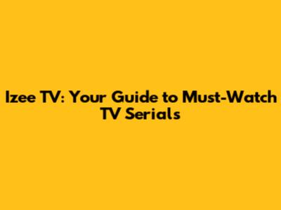 Izee TV: Your Guide to Must-Watch TV Serials