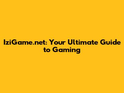 IziGame.net: Your Ultimate Guide to Gaming