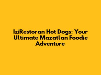 IziRestoran Hot Dogs: Your Ultimate Mazatlan Foodie Adventure