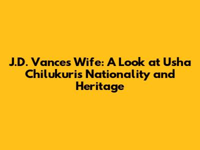 J.D. Vance's Wife: A Look at Usha Chilukuri's Nationality and Heritage