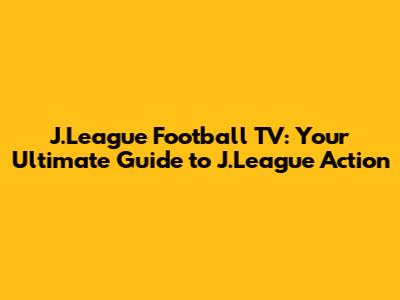 J.League Football TV: Your Ultimate Guide to J.League Action