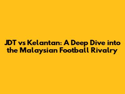JDT vs Kelantan: A Deep Dive into the Malaysian Football Rivalry