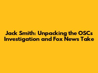 Jack Smith: Unpacking the OSC's Investigation and Fox News' Take
