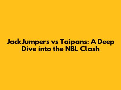 JackJumpers vs Taipans: A Deep Dive into the NBL Clash