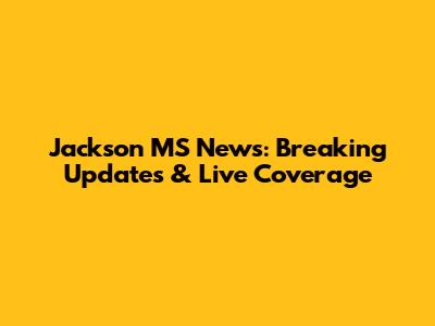 Jackson MS News: Breaking Updates & Live Coverage