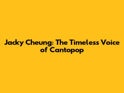 Jacky Cheung: The Timeless Voice of Cantopop